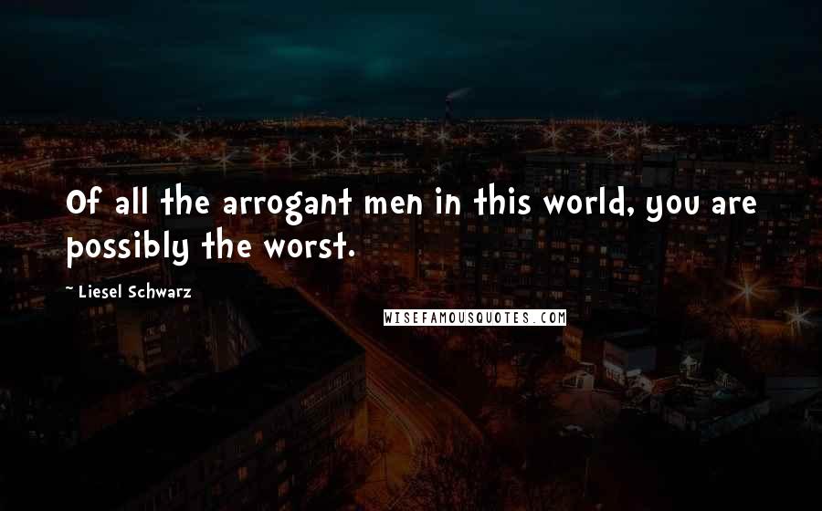 Liesel Schwarz Quotes: Of all the arrogant men in this world, you are possibly the worst.