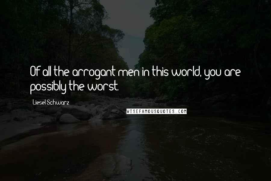 Liesel Schwarz Quotes: Of all the arrogant men in this world, you are possibly the worst.