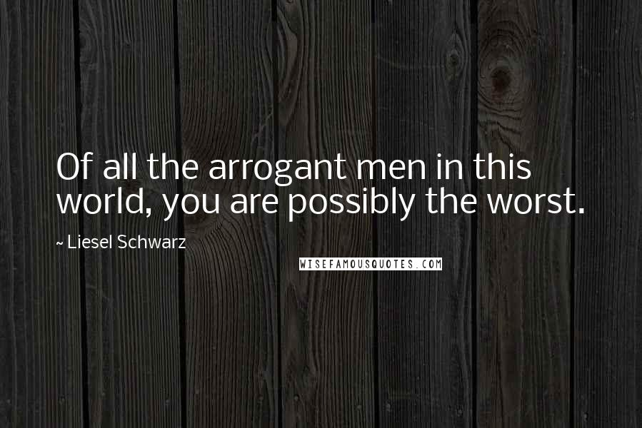Liesel Schwarz Quotes: Of all the arrogant men in this world, you are possibly the worst.