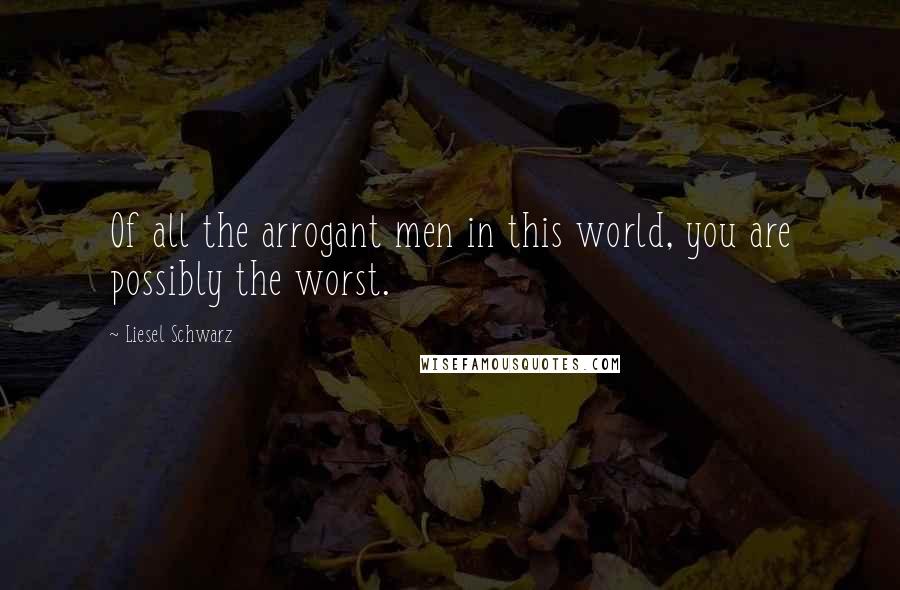 Liesel Schwarz Quotes: Of all the arrogant men in this world, you are possibly the worst.