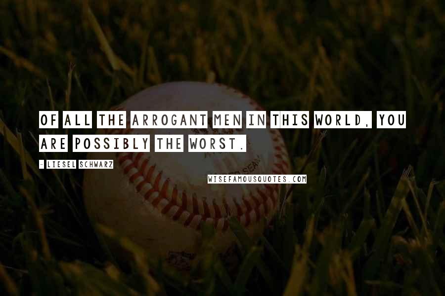 Liesel Schwarz Quotes: Of all the arrogant men in this world, you are possibly the worst.