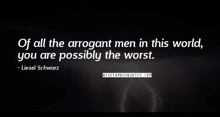 Liesel Schwarz Quotes: Of all the arrogant men in this world, you are possibly the worst.