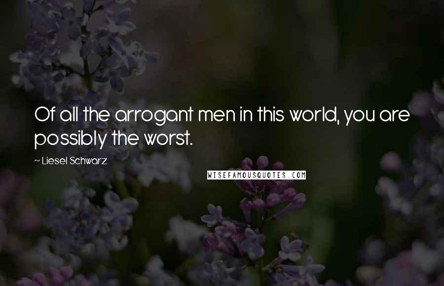 Liesel Schwarz Quotes: Of all the arrogant men in this world, you are possibly the worst.