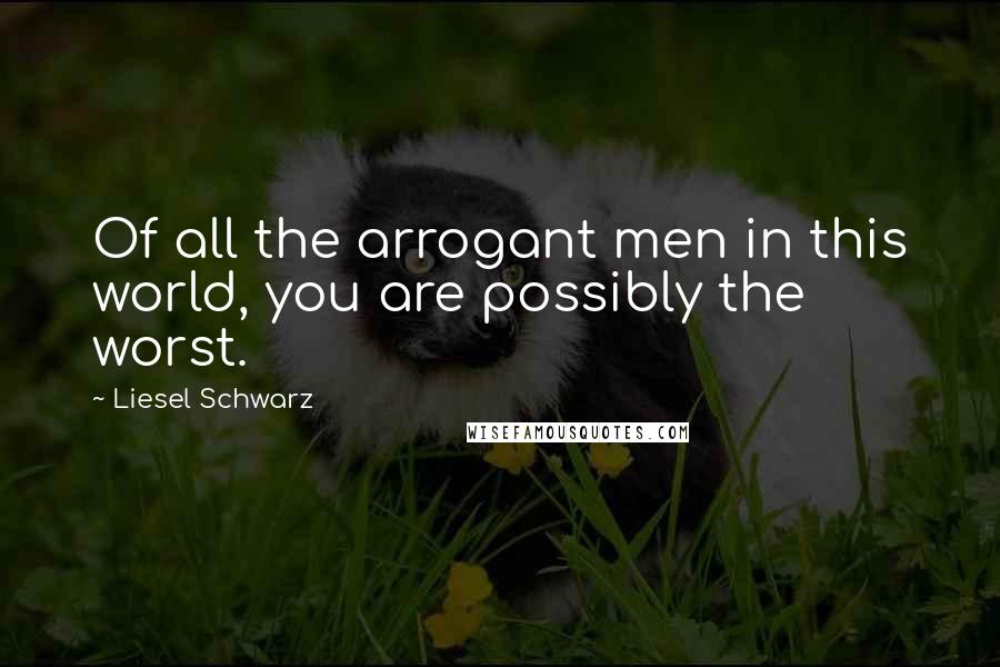 Liesel Schwarz Quotes: Of all the arrogant men in this world, you are possibly the worst.