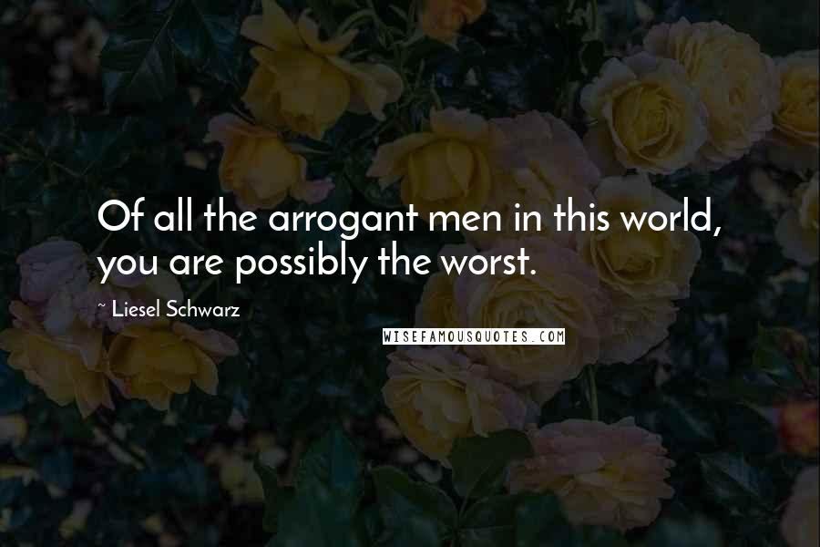 Liesel Schwarz Quotes: Of all the arrogant men in this world, you are possibly the worst.