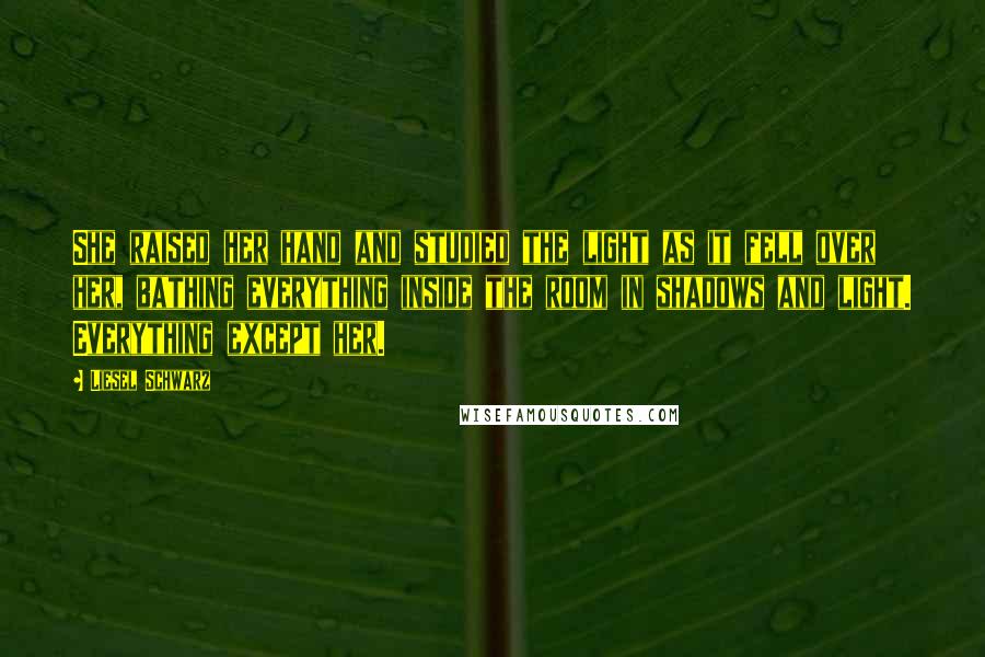 Liesel Schwarz Quotes: She raised her hand and studied the light as it fell over her, bathing everything inside the room in shadows and light. Everything except her.