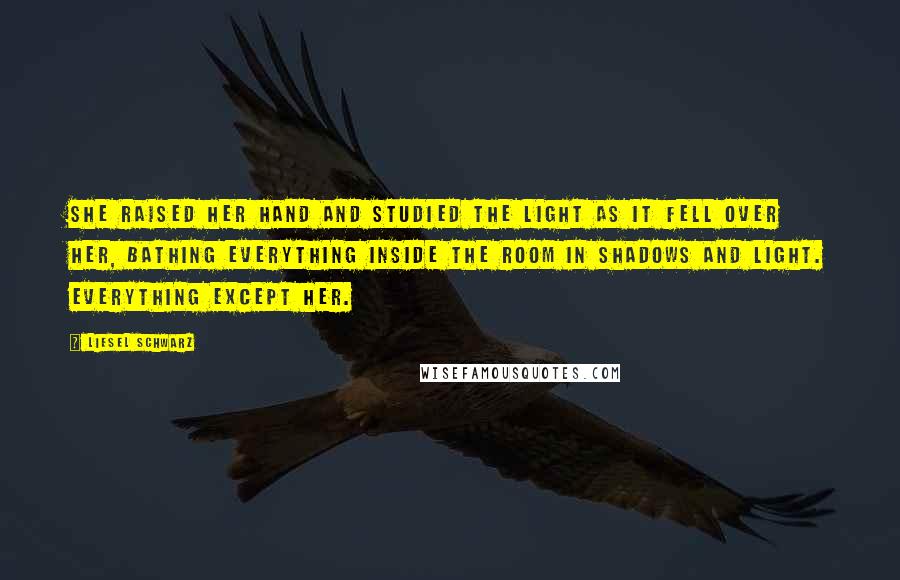 Liesel Schwarz Quotes: She raised her hand and studied the light as it fell over her, bathing everything inside the room in shadows and light. Everything except her.