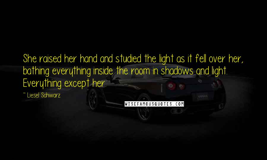 Liesel Schwarz Quotes: She raised her hand and studied the light as it fell over her, bathing everything inside the room in shadows and light. Everything except her.