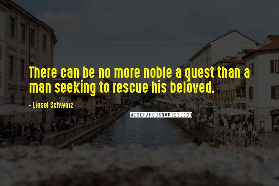 Liesel Schwarz Quotes: There can be no more noble a quest than a man seeking to rescue his beloved.