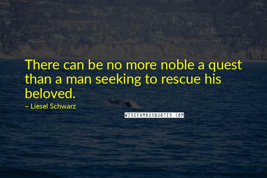 Liesel Schwarz Quotes: There can be no more noble a quest than a man seeking to rescue his beloved.