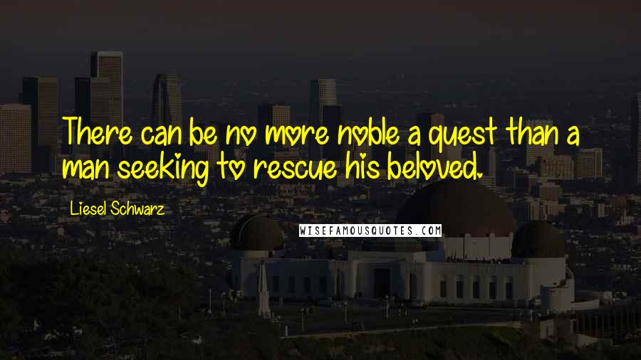 Liesel Schwarz Quotes: There can be no more noble a quest than a man seeking to rescue his beloved.