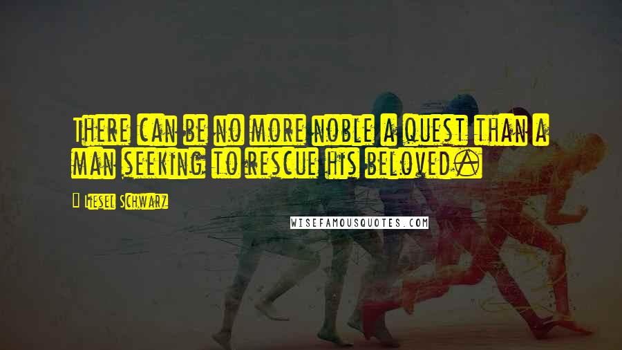 Liesel Schwarz Quotes: There can be no more noble a quest than a man seeking to rescue his beloved.