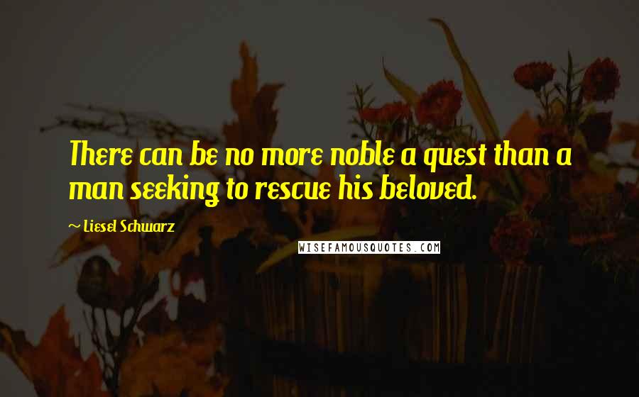 Liesel Schwarz Quotes: There can be no more noble a quest than a man seeking to rescue his beloved.