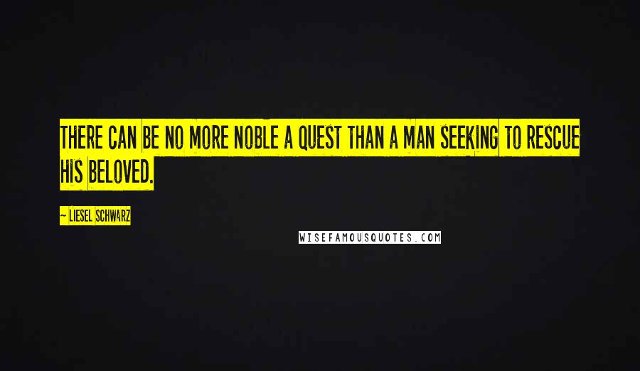 Liesel Schwarz Quotes: There can be no more noble a quest than a man seeking to rescue his beloved.