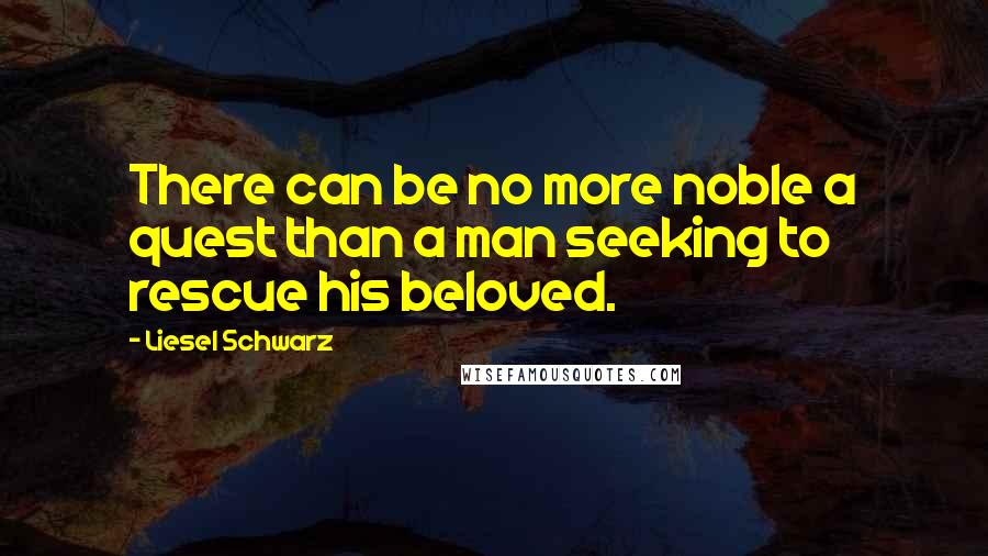 Liesel Schwarz Quotes: There can be no more noble a quest than a man seeking to rescue his beloved.