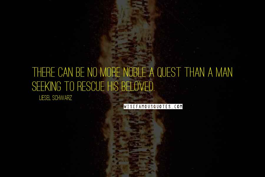 Liesel Schwarz Quotes: There can be no more noble a quest than a man seeking to rescue his beloved.