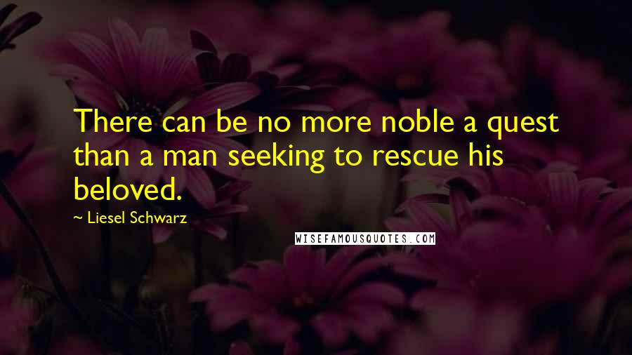 Liesel Schwarz Quotes: There can be no more noble a quest than a man seeking to rescue his beloved.
