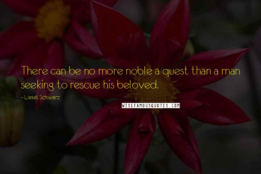 Liesel Schwarz Quotes: There can be no more noble a quest than a man seeking to rescue his beloved.