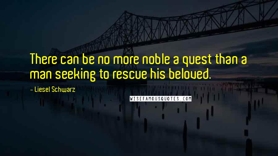 Liesel Schwarz Quotes: There can be no more noble a quest than a man seeking to rescue his beloved.