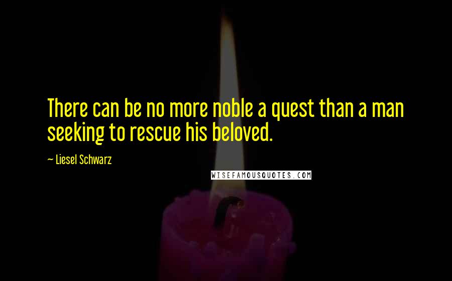 Liesel Schwarz Quotes: There can be no more noble a quest than a man seeking to rescue his beloved.