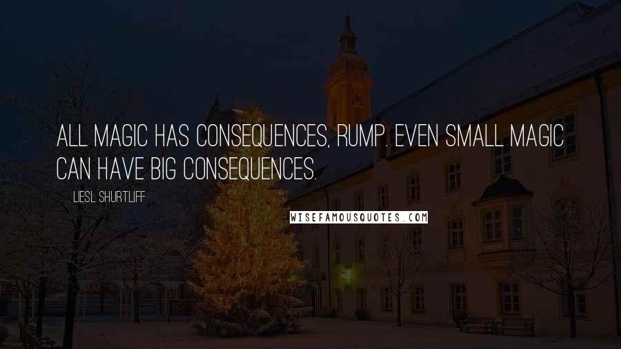 Liesl Shurtliff Quotes: All magic has consequences, Rump. Even small magic can have big consequences.