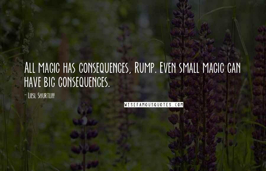 Liesl Shurtliff Quotes: All magic has consequences, Rump. Even small magic can have big consequences.