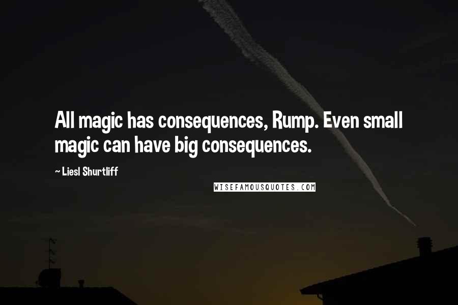 Liesl Shurtliff Quotes: All magic has consequences, Rump. Even small magic can have big consequences.