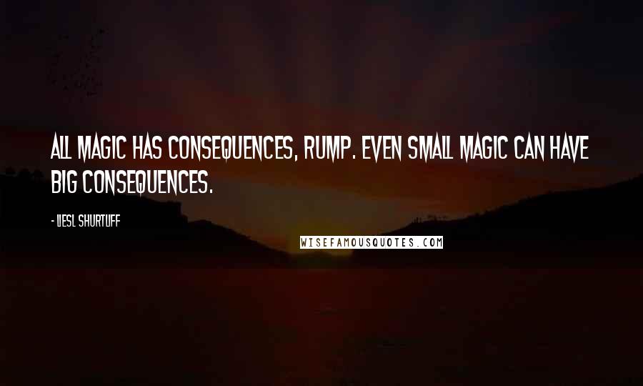 Liesl Shurtliff Quotes: All magic has consequences, Rump. Even small magic can have big consequences.