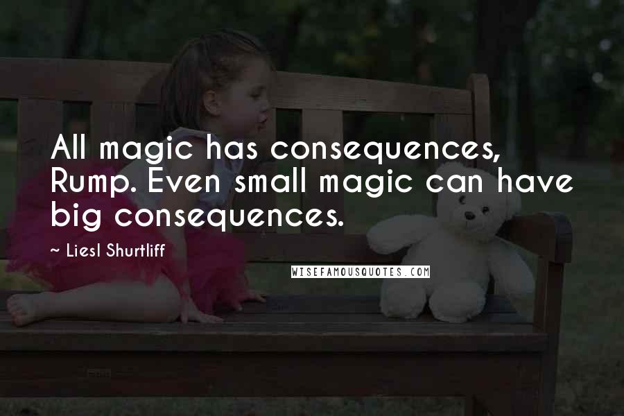 Liesl Shurtliff Quotes: All magic has consequences, Rump. Even small magic can have big consequences.