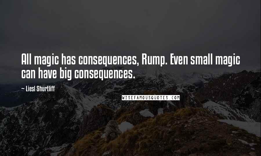 Liesl Shurtliff Quotes: All magic has consequences, Rump. Even small magic can have big consequences.