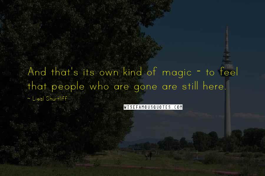 Liesl Shurtliff Quotes: And that's its own kind of magic - to feel that people who are gone are still here.