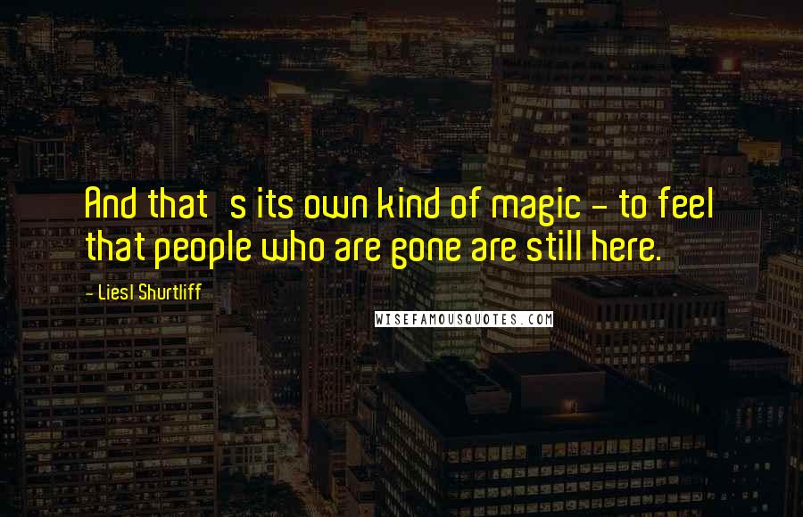 Liesl Shurtliff Quotes: And that's its own kind of magic - to feel that people who are gone are still here.