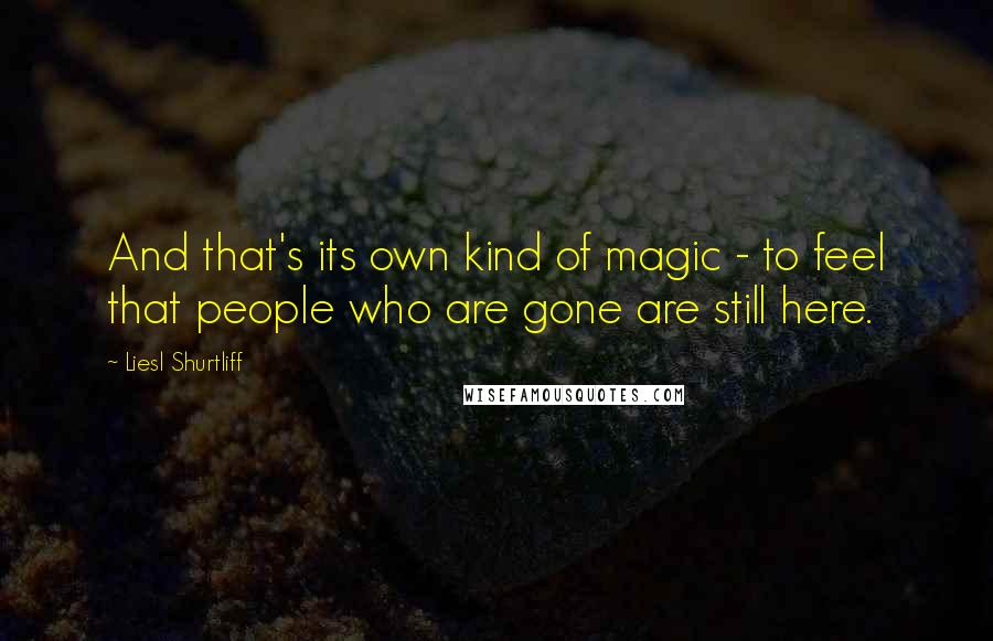 Liesl Shurtliff Quotes: And that's its own kind of magic - to feel that people who are gone are still here.