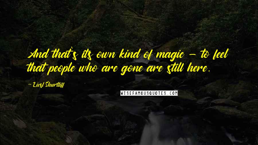 Liesl Shurtliff Quotes: And that's its own kind of magic - to feel that people who are gone are still here.