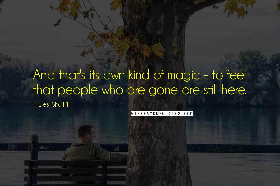 Liesl Shurtliff Quotes: And that's its own kind of magic - to feel that people who are gone are still here.