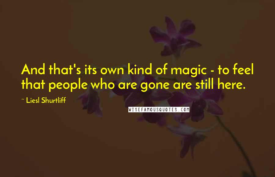 Liesl Shurtliff Quotes: And that's its own kind of magic - to feel that people who are gone are still here.