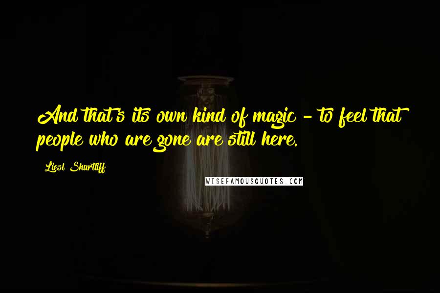 Liesl Shurtliff Quotes: And that's its own kind of magic - to feel that people who are gone are still here.