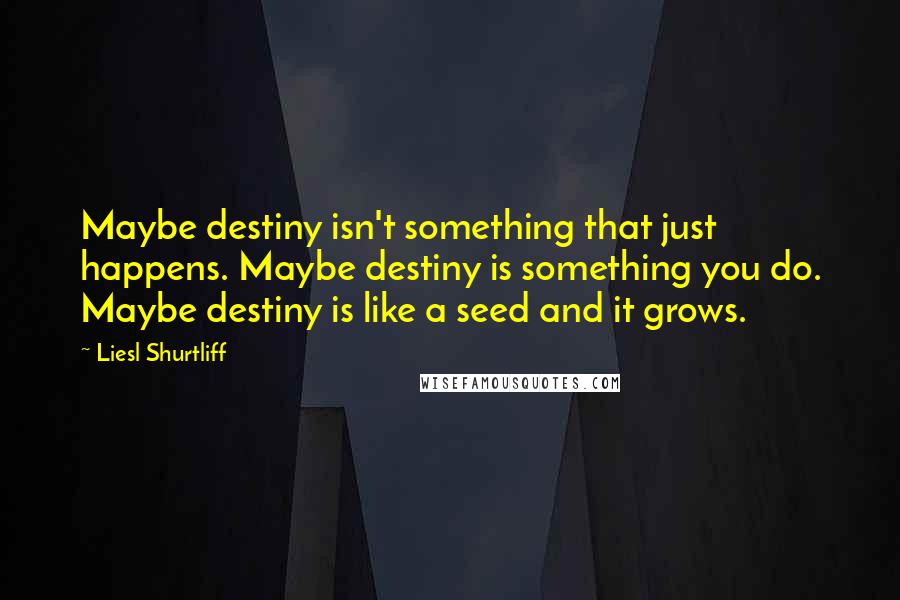 Liesl Shurtliff Quotes: Maybe destiny isn't something that just happens. Maybe destiny is something you do. Maybe destiny is like a seed and it grows.