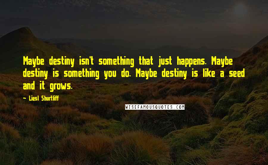 Liesl Shurtliff Quotes: Maybe destiny isn't something that just happens. Maybe destiny is something you do. Maybe destiny is like a seed and it grows.