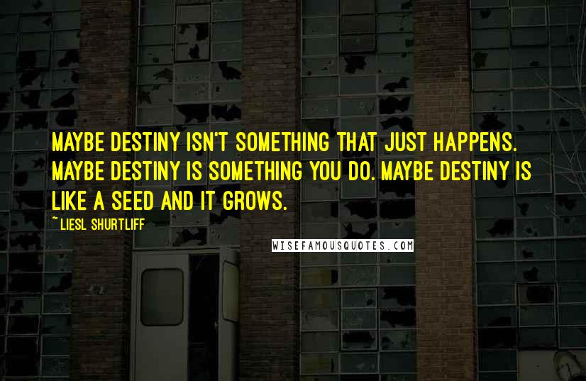 Liesl Shurtliff Quotes: Maybe destiny isn't something that just happens. Maybe destiny is something you do. Maybe destiny is like a seed and it grows.