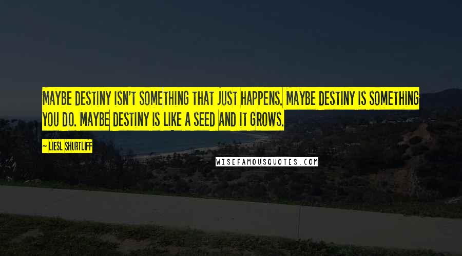 Liesl Shurtliff Quotes: Maybe destiny isn't something that just happens. Maybe destiny is something you do. Maybe destiny is like a seed and it grows.