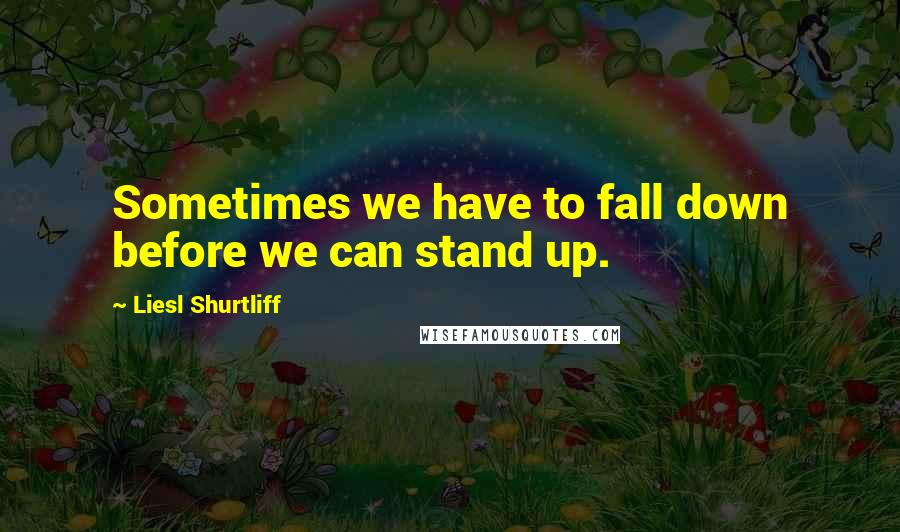 Liesl Shurtliff Quotes: Sometimes we have to fall down before we can stand up.