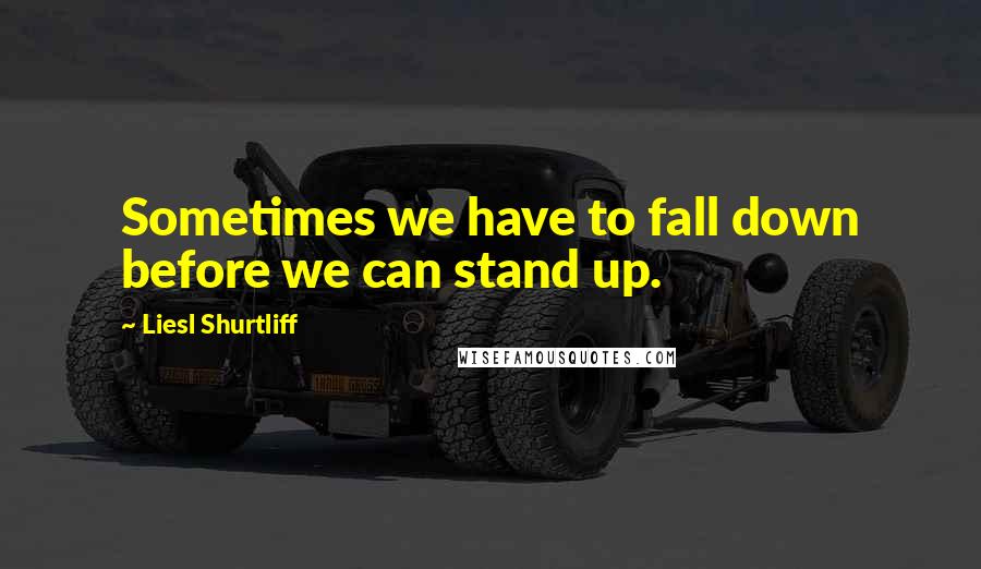 Liesl Shurtliff Quotes: Sometimes we have to fall down before we can stand up.