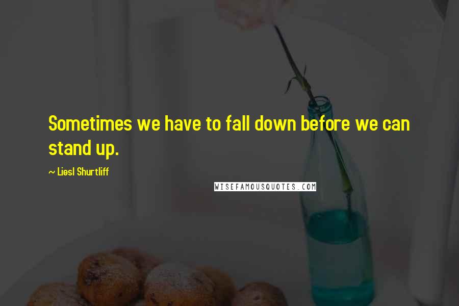 Liesl Shurtliff Quotes: Sometimes we have to fall down before we can stand up.