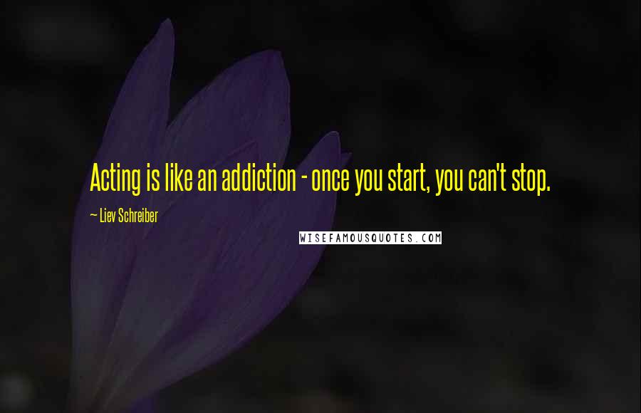 Liev Schreiber Quotes: Acting is like an addiction - once you start, you can't stop.