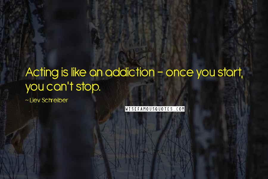 Liev Schreiber Quotes: Acting is like an addiction - once you start, you can't stop.