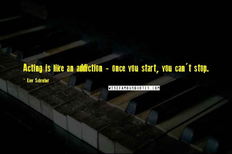 Liev Schreiber Quotes: Acting is like an addiction - once you start, you can't stop.