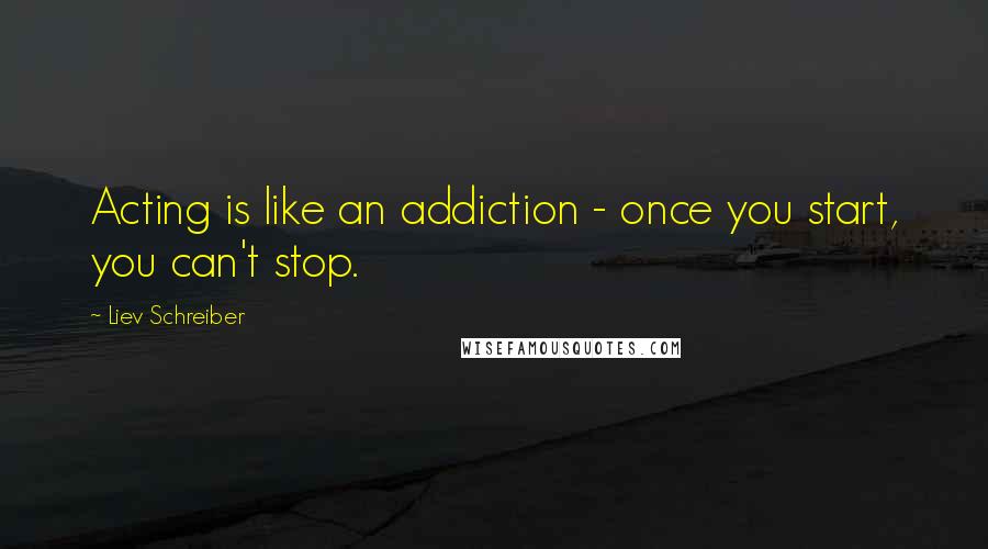 Liev Schreiber Quotes: Acting is like an addiction - once you start, you can't stop.