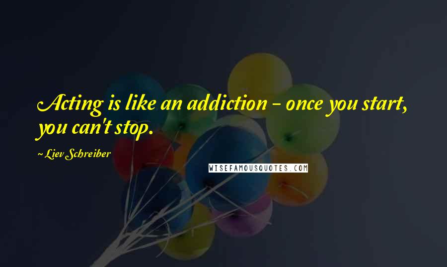 Liev Schreiber Quotes: Acting is like an addiction - once you start, you can't stop.