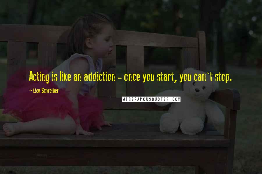 Liev Schreiber Quotes: Acting is like an addiction - once you start, you can't stop.